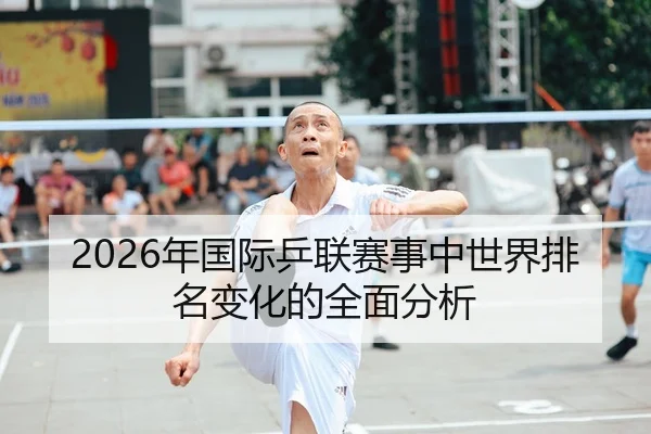 2026年国际乒联赛事中世界排名变化的全面分析