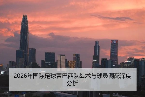 2026年国际足球赛巴西队战术与球员调配深度分析