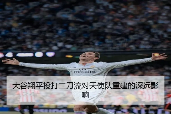大谷翔平投打二刀流对天使队重建的深远影响