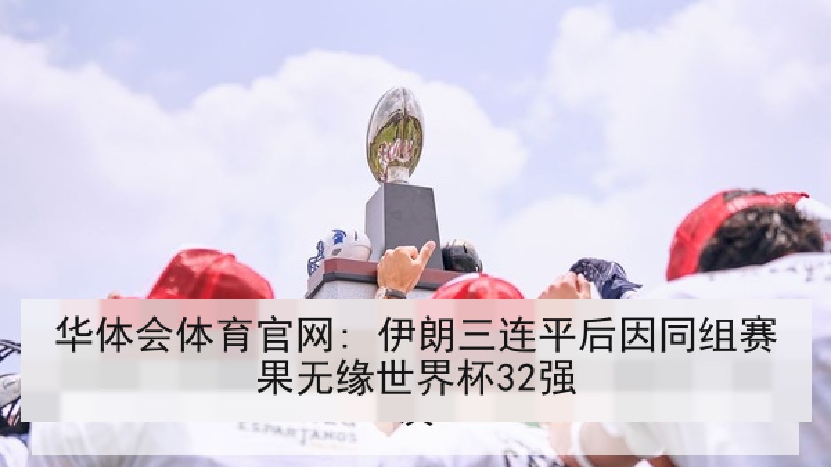 华体会体育官网: 伊朗三连平后因同组赛果无缘世界杯32强