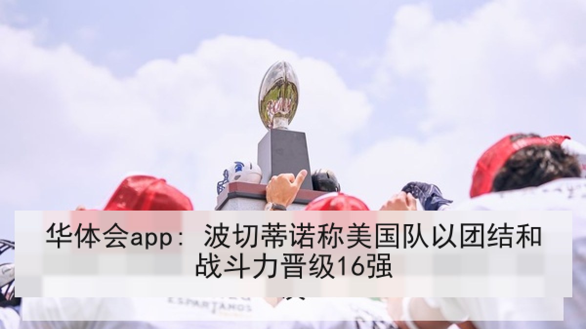 华体会app: 波切蒂诺称美国队以团结和战斗力晋级16强
