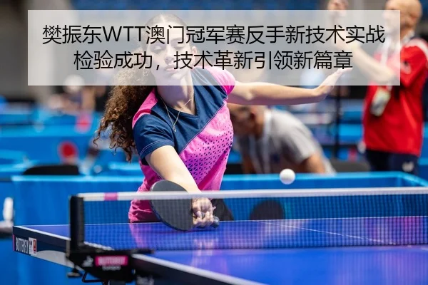樊振东WTT澳门冠军赛反手新技术实战检验成功，技术革新引领新篇章