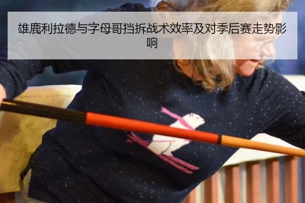 雄鹿利拉德与字母哥挡拆战术效率及对季后赛走势影响