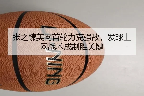 张之臻美网首轮力克强敌，发球上网战术成制胜关键